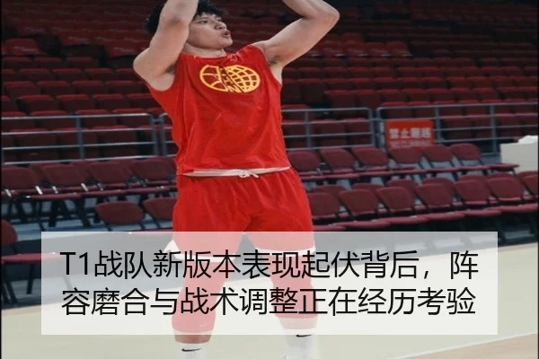 T1战队新版本表现起伏背后，阵容磨合与战术调整正在经历考验