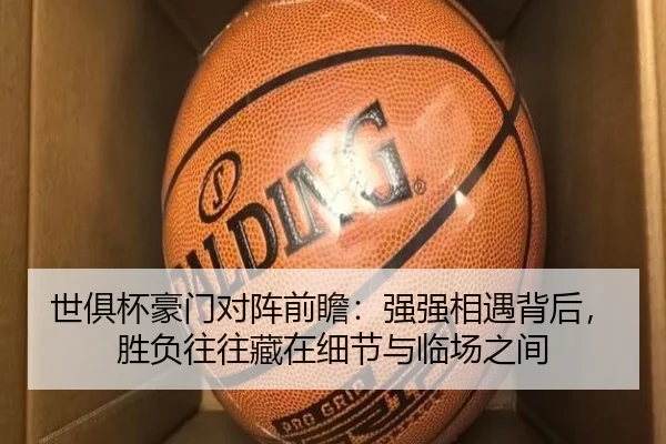 世俱杯豪门对阵前瞻：强强相遇背后，胜负往往藏在细节与临场之间