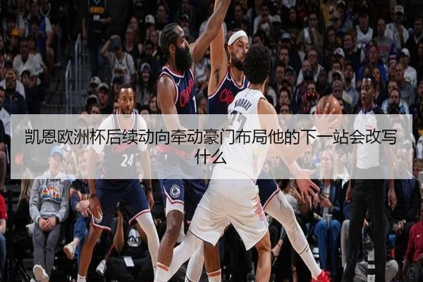 凯恩欧洲杯后续动向牵动豪门布局他的下一站会改写什么